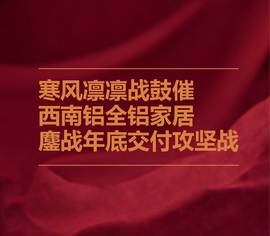 寒风凛凛战鼓催 西南铝全铝家居鏖战年底交付攻坚战