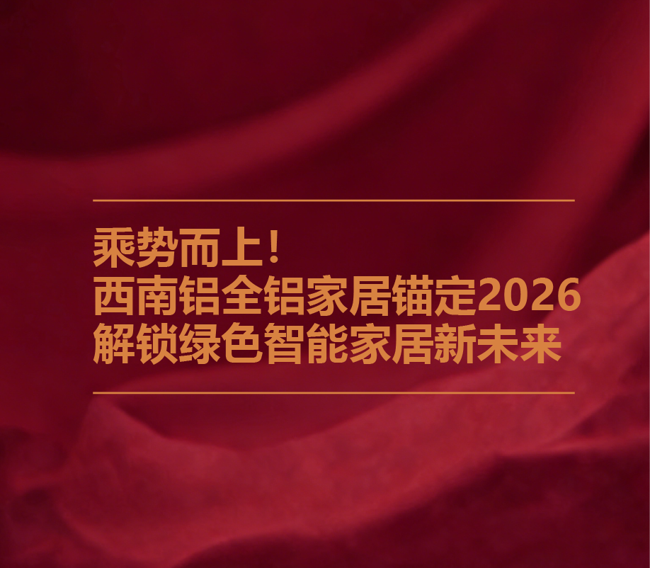 乘势而上！西南铝全铝家居锚定2026，解锁绿色智能家居新未来