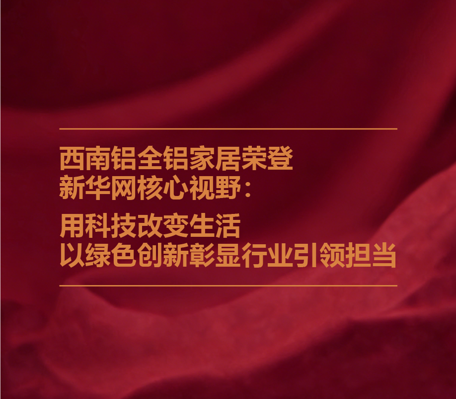 西南铝全铝家居荣登新华网核心视野： 用科技改变生活，以绿色创新彰显行业引领担当 